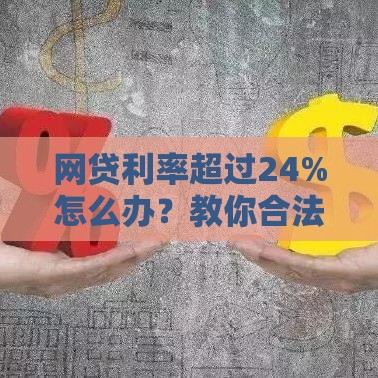 网贷利率超过24%怎么办？教你合法维权与降息技巧