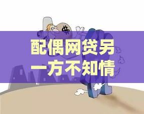 配偶网贷另一方不知情？法律风险与应对方案全解析