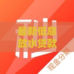最新低息放水贷款口子推荐，秒下款低门槛真实测评