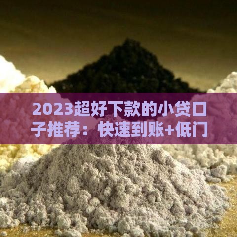 2023超好下款的小贷口子推荐：快速到账+低门槛+真实评测