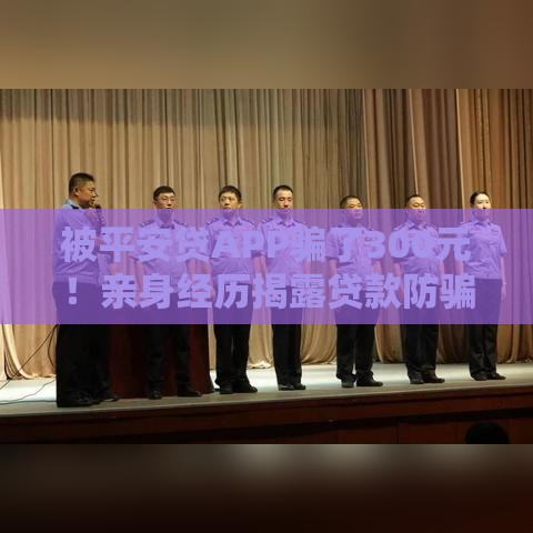 被平安贷APP骗了300元！亲身经历揭露贷款防骗要点