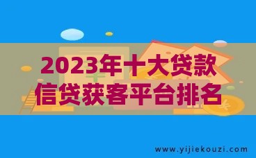 2023年十大贷款信贷获客平台排名及选择指南