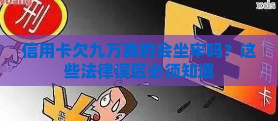 信用卡欠九万真的会坐牢吗？这些法律误区必须知道