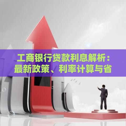 工商银行贷款利息解析：最新政策、利率计算与省钱技巧