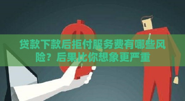 贷款下款后拒付服务费有哪些风险？后果比你想象更严重