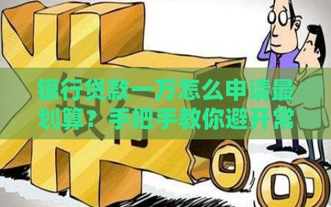 银行贷款一万怎么申请最划算？手把手教你避开常见坑