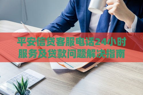 平安信贷客服电话24小时服务及贷款问题解决指南