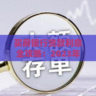 买房银行贷款利息全攻略:2023年省利息必看指南 买房银行贷款利息全攻略:2023年省利息必看指南