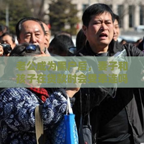 老公成为黑户后，妻子和孩子在贷款时会受牵连吗？