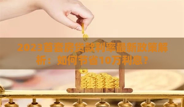 2023首套房贷款利率最新政策解析：如何节省10万利息？