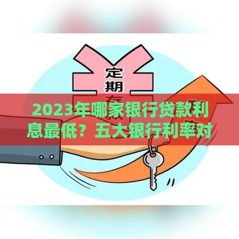 2023年哪家银行贷款利息最低？五大银行利率对比与省钱攻略