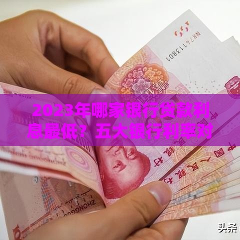 2023年哪家银行贷款利息最低？五大银行利率对比与省钱攻略
