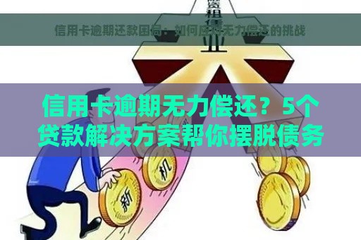信用卡逾期无力偿还？5个贷款解决方案帮你摆脱债务危机