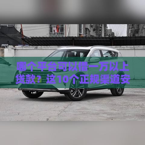 哪个平台可以借一万以上贷款？这10个正规渠道安全靠谱