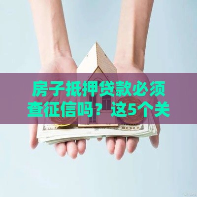 房子抵押贷款必须查征信吗？这5个关键点你必须知道