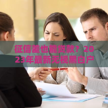 征信差也能贷款？2023年最新无视黑白户的100个贷款口子推荐