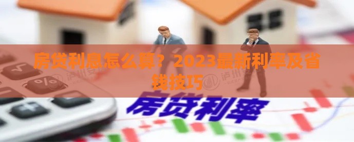 房贷利息怎么算？2023最新利率及省钱技巧