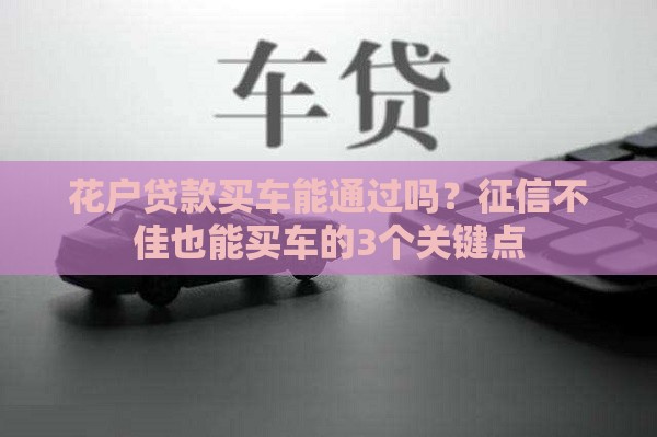 花户贷款买车能通过吗？征信不佳也能买车的3个关键点