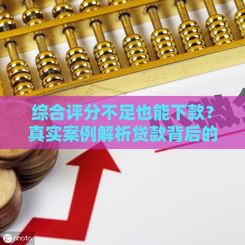综合评分不足也能下款？真实案例解析贷款背后的隐藏逻辑