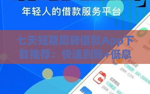 七天短期周转借款App下载推荐：快速到账+低息攻略