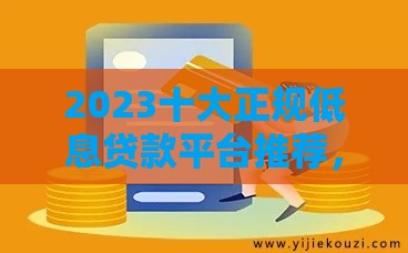 2023十大正规低息贷款平台推荐，轻松借款不踩坑！
