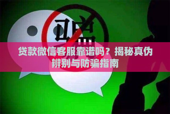 贷款微信客服靠谱吗?揭秘真伪辨别与防骗指南 贷款微信客服靠谱吗?揭秘真伪辨别与防骗指南