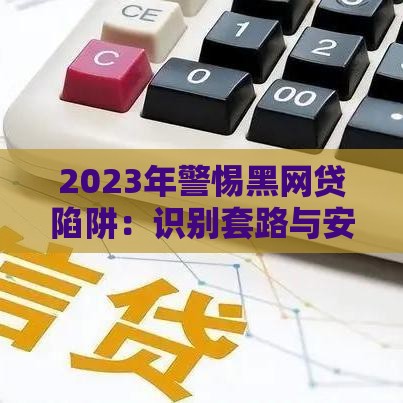 2023年警惕黑网贷陷阱：识别套路与安全借款指南
