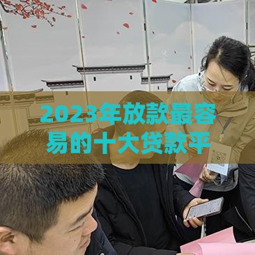 2023年放款最容易的十大贷款平台推荐（正规安全）