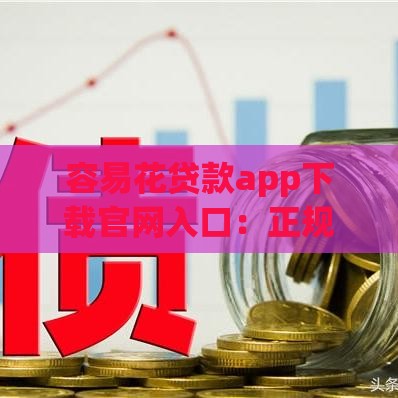 容易花贷款app下载官网入口：正规平台快速放款，安全靠谱的借款渠道推荐