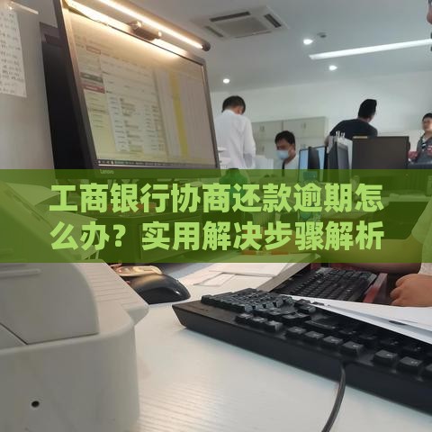 工商银行协商还款逾期怎么办？实用解决步骤解析