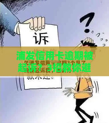 浦发信用卡逾期被起诉？3招教你避免法律风险！