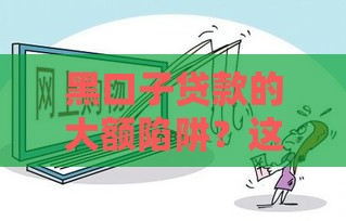 黑口子贷款的大额陷阱？这些安全渠道更靠谱