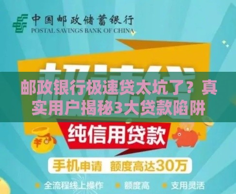 邮政银行极速贷太坑了？真实用户揭秘3大贷款陷阱