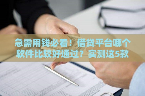 急需用钱必看！借贷平台哪个软件比较好通过？实测这5款通过率高、审核快