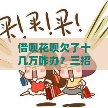 借呗花呗欠了十几万咋办？三招教你摆脱债务大山