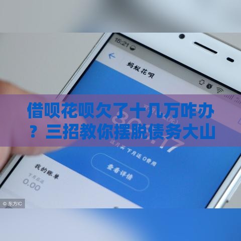 借呗花呗欠了十几万咋办？三招教你摆脱债务大山