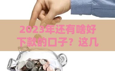 2023年还有啥好下款的口子？这几招教你快速拿到钱