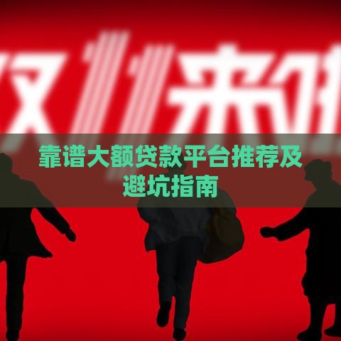 靠谱大额贷款平台推荐及避坑指南
