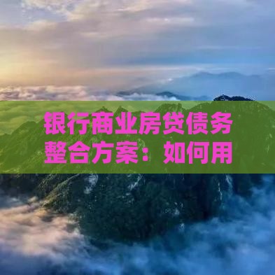 银行商业房贷债务整合方案：如何用贷款省心优化债务压力？
