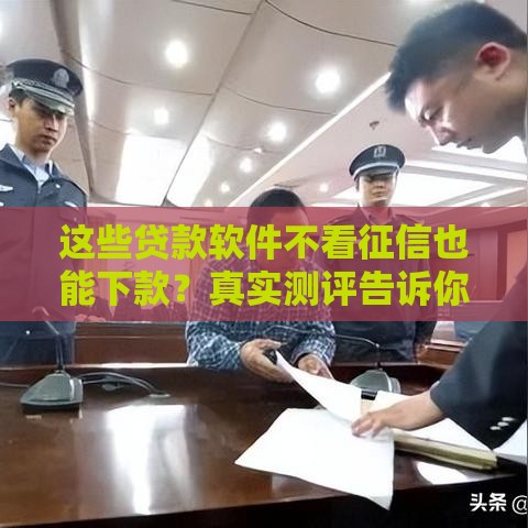 这些贷款软件不看征信也能下款？真实测评告诉你答案