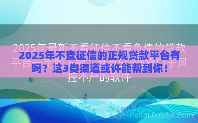 2025年不查征信的正规贷款平台有吗？这3类渠道或许能帮到你！
