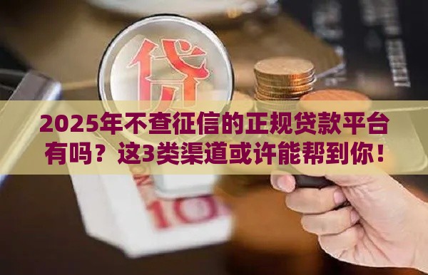2025年不查征信的正规贷款平台有吗？这3类渠道或许能帮到你！