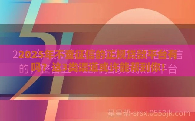 2025年不查征信的正规贷款平台有吗？这3类渠道或许能帮到你！