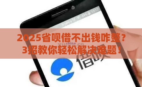 2025省呗借不出钱咋整？3招教你轻松解决难题！