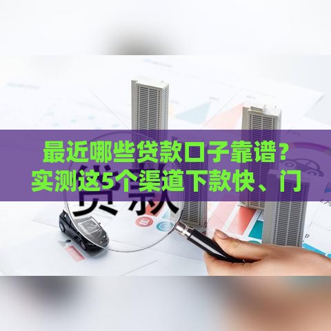 最近哪些贷款口子靠谱？实测这5个渠道下款快、门槛低！