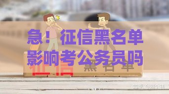 急！征信黑名单影响考公务员吗？贷款逾期的后果必须知道