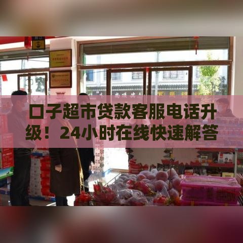 口子超市贷款客服电话升级！24小时在线快速解答疑惑