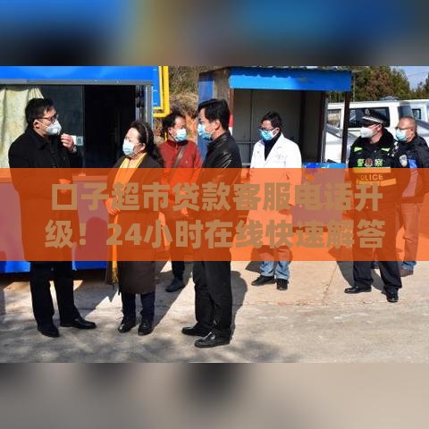 口子超市贷款客服电话升级！24小时在线快速解答疑惑