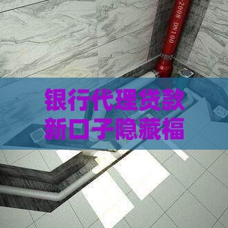 银行代理贷款新口子隐藏福利全解析