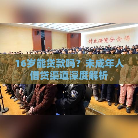 16岁能贷款吗？未成年人借贷渠道深度解析